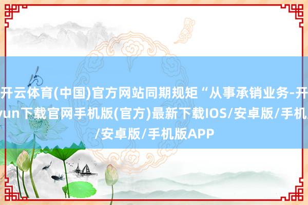 开云体育(中国)官方网站同期规矩“从事承销业务-开云kaiyun下载官网手机版(官方)最新下载IOS/安卓版/手机版APP