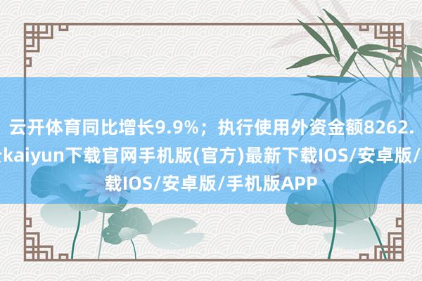 云开体育同比增长9.9%；执行使用外资金额8262.5亿元-开云kaiyun下载官网手机版(官方)最新下载IOS/安卓版/手机版APP