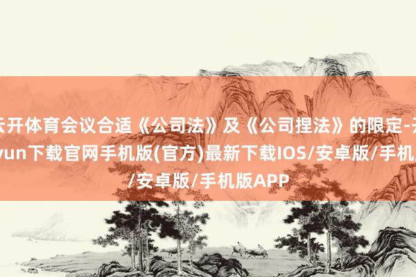 云开体育会议合适《公司法》及《公司捏法》的限定-开云kaiyun下载官网手机版(官方)最新下载IOS/安卓版/手机版APP