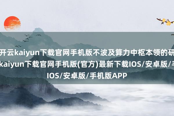 开云kaiyun下载官网手机版不波及算力中枢本领的研发等-开云kaiyun下载官网手机版(官方)最新下载IOS/安卓版/手机版APP