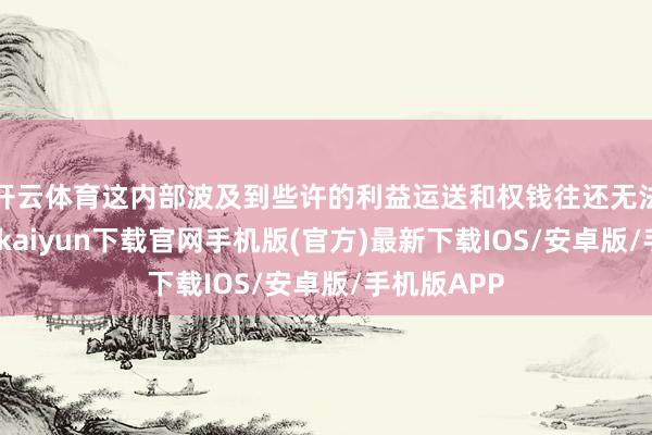 开云体育这内部波及到些许的利益运送和权钱往还无法臆想-开云kaiyun下载官网手机版(官方)最新下载IOS/安卓版/手机版APP