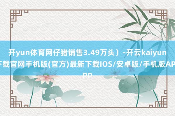 开yun体育网仔猪销售3.49万头）-开云kaiyun下载官网手机版(官方)最新下载IOS/安卓版/手机版APP