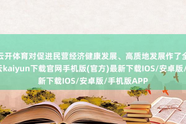 云开体育对促进民营经济健康发展、高质地发展作了全面部署-开云kaiyun下载官网手机版(官方)最新下载IOS/安卓版/手机版APP