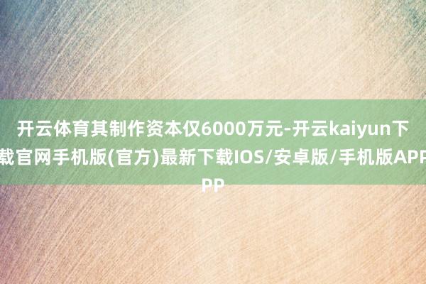 开云体育其制作资本仅6000万元-开云kaiyun下载官网手机版(官方)最新下载IOS/安卓版/手机版APP