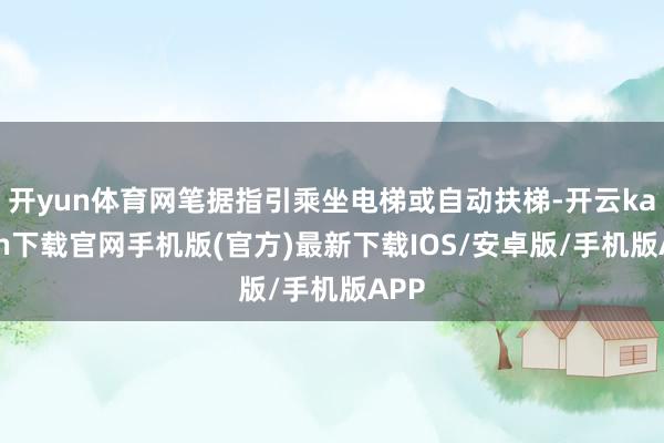 开yun体育网笔据指引乘坐电梯或自动扶梯-开云kaiyun下载官网手机版(官方)最新下载IOS/安卓版/手机版APP