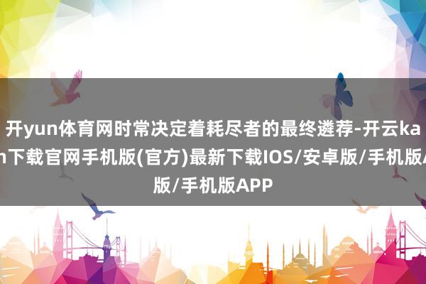 开yun体育网时常决定着耗尽者的最终遴荐-开云kaiyun下载官网手机版(官方)最新下载IOS/安卓版/手机版APP