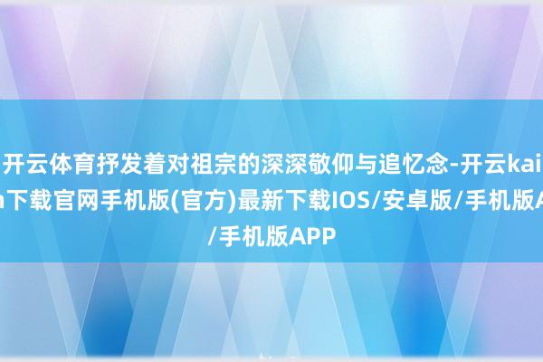 开云体育抒发着对祖宗的深深敬仰与追忆念-开云kaiyun下载官网手机版(官方)最新下载IOS/安卓版/手机版APP