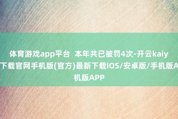 体育游戏app平台  本年共已被罚4次-开云kaiyun下载官网手机版(官方)最新下载IOS/安卓版/手机版APP