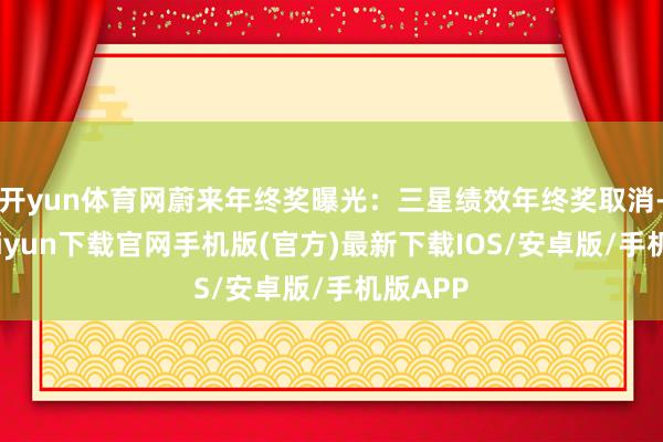 开yun体育网蔚来年终奖曝光：三星绩效年终奖取消-开云kaiyun下载官网手机版(官方)最新下载IOS/安卓版/手机版APP