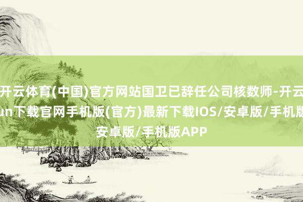 开云体育(中国)官方网站国卫已辞任公司核数师-开云kaiyun下载官网手机版(官方)最新下载IOS/安卓版/手机版APP