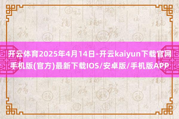 开云体育2025年4月14日-开云kaiyun下载官网手机版(官方)最新下载IOS/安卓版/手机版APP