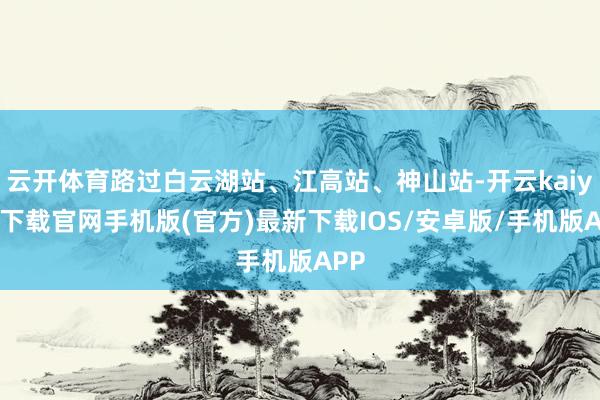 云开体育路过白云湖站、江高站、神山站-开云kaiyun下载官网手机版(官方)最新下载IOS/安卓版/手机版APP