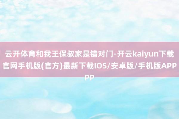 云开体育和我王保叔家是错对门-开云kaiyun下载官网手机版(官方)最新下载IOS/安卓版/手机版APP