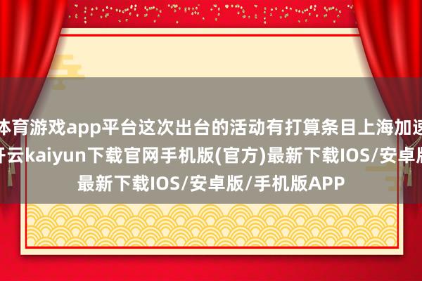 体育游戏app平台这次出台的活动有打算条目上海加速确立国外化-开云kaiyun下载官网手机版(官方)最新下载IOS/安卓版/手机版APP