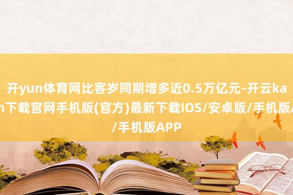 开yun体育网比客岁同期增多近0.5万亿元-开云kaiyun下载官网手机版(官方)最新下载IOS/安卓版/手机版APP
