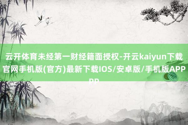 云开体育未经第一财经籍面授权-开云kaiyun下载官网手机版(官方)最新下载IOS/安卓版/手机版APP