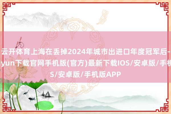 云开体育上海在丢掉2024年城市出进口年度冠军后-开云kaiyun下载官网手机版(官方)最新下载IOS/安卓版/手机版APP
