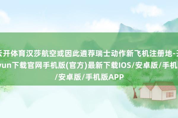 云开体育汉莎航空或因此遴荐瑞士动作新飞机注册地-开云kaiyun下载官网手机版(官方)最新下载IOS/安卓版/手机版APP