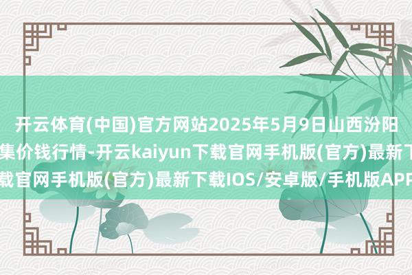 开云体育(中国)官方网站2025年5月9日山西汾阳市晋阳农副产物批发市集价钱行情-开云kaiyun下载官网手机版(官方)最新下载IOS/安卓版/手机版APP