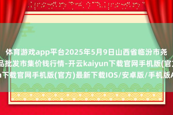 体育游戏app平台2025年5月9日山西省临汾市尧齐区奶牛场尧丰农副居品批发市集价钱行情-开云kaiyun下载官网手机版(官方)最新下载IOS/安卓版/手机版APP