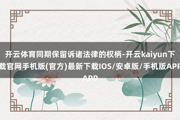 开云体育同期保留诉诸法律的权柄-开云kaiyun下载官网手机版(官方)最新下载IOS/安卓版/手机版APP