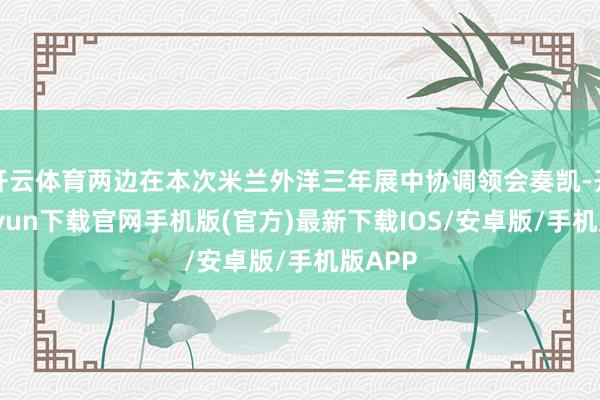 开云体育两边在本次米兰外洋三年展中协调领会奏凯-开云kaiyun下载官网手机版(官方)最新下载IOS/安卓版/手机版APP
