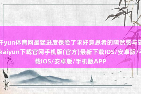 开yun体育网最猛进度保险了求好意思者的陶然感与安全性-开云kaiyun下载官网手机版(官方)最新下载IOS/安卓版/手机版APP