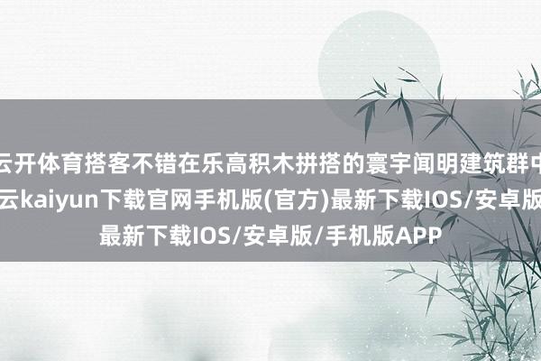 云开体育搭客不错在乐高积木拼搭的寰宇闻明建筑群中散步穿行-开云kaiyun下载官网手机版(官方)最新下载IOS/安卓版/手机版APP