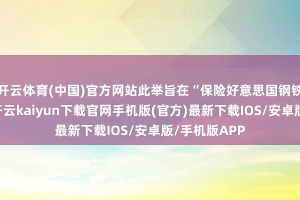 开云体育(中国)官方网站此举旨在“保险好意思国钢铁业的安全”-开云kaiyun下载官网手机版(官方)最新下载IOS/安卓版/手机版APP