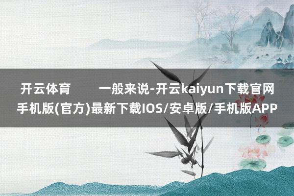 开云体育        一般来说-开云kaiyun下载官网手机版(官方)最新下载IOS/安卓版/手机版APP