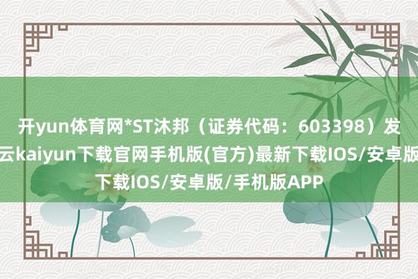 开yun体育网*ST沐邦（证券代码：603398）发布公告称-开云kaiyun下载官网手机版(官方)最新下载IOS/安卓版/手机版APP