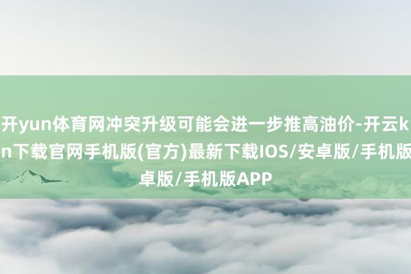 开yun体育网冲突升级可能会进一步推高油价-开云kaiyun下载官网手机版(官方)最新下载IOS/安卓版/手机版APP
