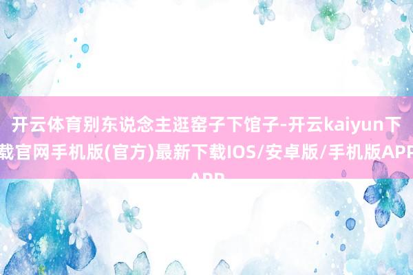 开云体育别东说念主逛窑子下馆子-开云kaiyun下载官网手机版(官方)最新下载IOS/安卓版/手机版APP