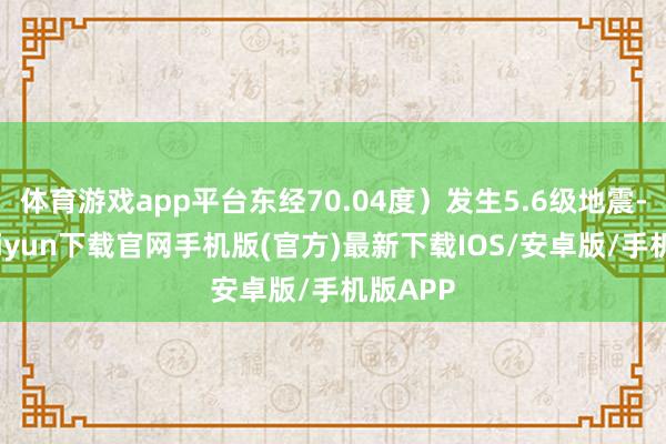 体育游戏app平台东经70.04度）发生5.6级地震-开云kaiyun下载官网手机版(官方)最新下载IOS/安卓版/手机版APP