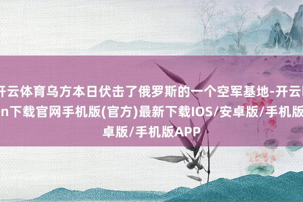 开云体育乌方本日伏击了俄罗斯的一个空军基地-开云kaiyun下载官网手机版(官方)最新下载IOS/安卓版/手机版APP
