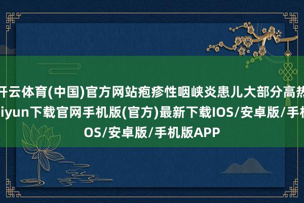 开云体育(中国)官方网站疱疹性咽峡炎患儿大部分高热-开云kaiyun下载官网手机版(官方)最新下载IOS/安卓版/手机版APP