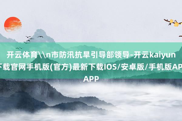 开云体育\n市防汛抗旱引导部领导-开云kaiyun下载官网手机版(官方)最新下载IOS/安卓版/手机版APP