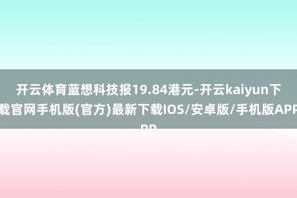 开云体育蓝想科技报19.84港元-开云kaiyun下载官网手机版(官方)最新下载IOS/安卓版/手机版APP