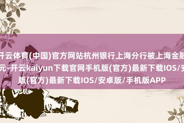 开云体育(中国)官方网站杭州银行上海分行被上海金融监管局罚金380万元-开云kaiyun下载官网手机版(官方)最新下载IOS/安卓版/手机版APP