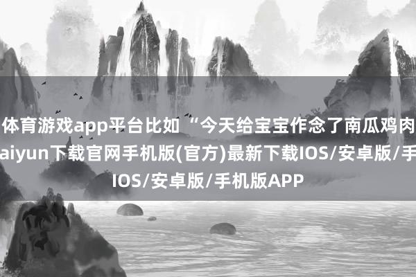 体育游戏app平台比如 “今天给宝宝作念了南瓜鸡肉粥-开云kaiyun下载官网手机版(官方)最新下载IOS/安卓版/手机版APP