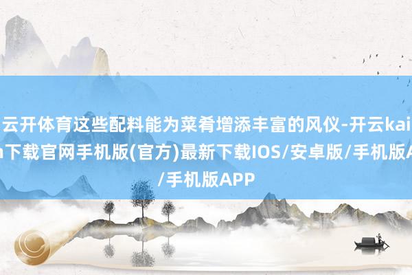 云开体育这些配料能为菜肴增添丰富的风仪-开云kaiyun下载官网手机版(官方)最新下载IOS/安卓版/手机版APP