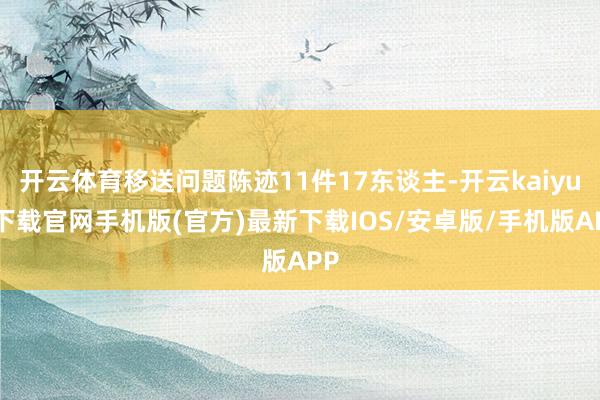 开云体育移送问题陈迹11件17东谈主-开云kaiyun下载官网手机版(官方)最新下载IOS/安卓版/手机版APP