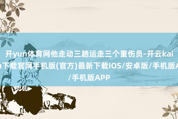 开yun体育网他走动三趟运走三个重伤员-开云kaiyun下载官网手机版(官方)最新下载IOS/安卓版/手机版APP