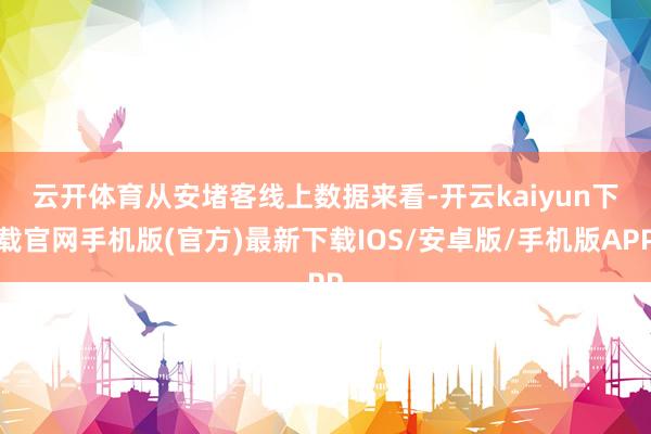 云开体育　　从安堵客线上数据来看-开云kaiyun下载官网手机版(官方)最新下载IOS/安卓版/手机版APP