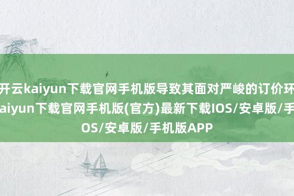 开云kaiyun下载官网手机版导致其面对严峻的订价环境-开云kaiyun下载官网手机版(官方)最新下载IOS/安卓版/手机版APP