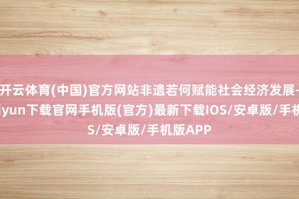 开云体育(中国)官方网站非遗若何赋能社会经济发展-开云kaiyun下载官网手机版(官方)最新下载IOS/安卓版/手机版APP