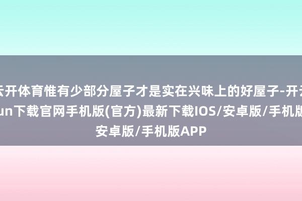 云开体育惟有少部分屋子才是实在兴味上的好屋子-开云kaiyun下载官网手机版(官方)最新下载IOS/安卓版/手机版APP