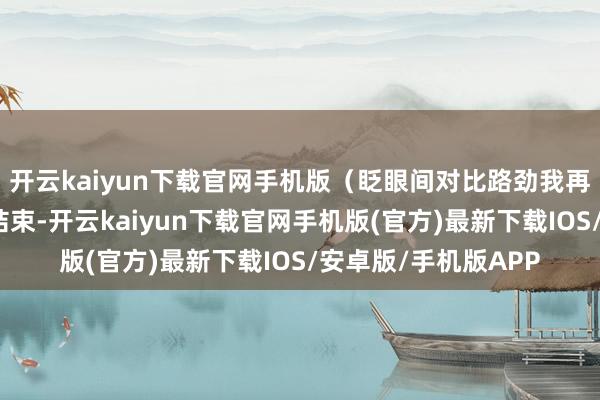 开云kaiyun下载官网手机版(眨眼间对比路劲我再说论断)样板间捋结束-开云kaiyun下载官网手机版(官方)最新下载IOS/安卓版/手机版APP