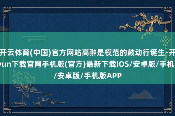 开云体育(中国)官方网站高翀是模范的鼓动行诞生-开云kaiyun下载官网手机版(官方)最新下载IOS/安卓版/手机版APP
