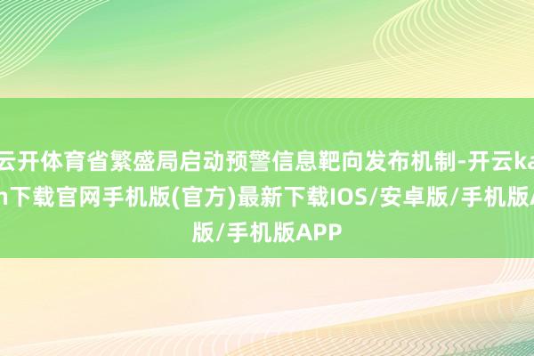云开体育省繁盛局启动预警信息靶向发布机制-开云kaiyun下载官网手机版(官方)最新下载IOS/安卓版/手机版APP